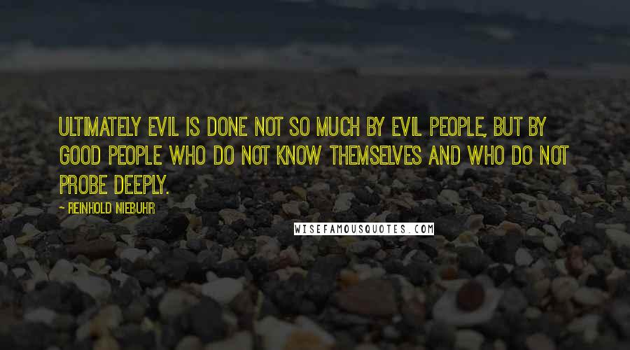 Reinhold Niebuhr Quotes: Ultimately evil is done not so much by evil people, but by good people who do not know themselves and who do not probe deeply.