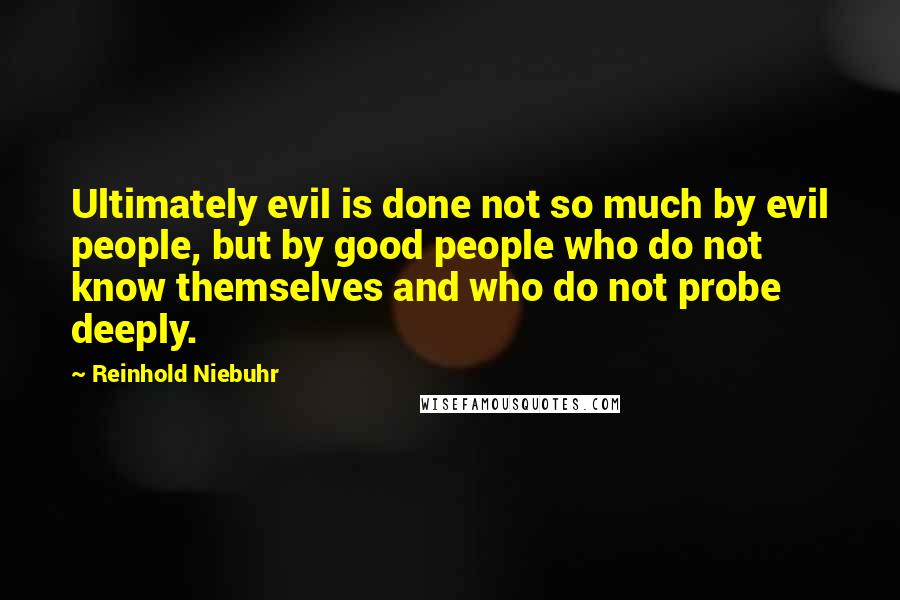 Reinhold Niebuhr Quotes: Ultimately evil is done not so much by evil people, but by good people who do not know themselves and who do not probe deeply.