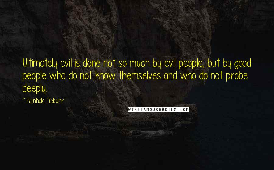 Reinhold Niebuhr Quotes: Ultimately evil is done not so much by evil people, but by good people who do not know themselves and who do not probe deeply.