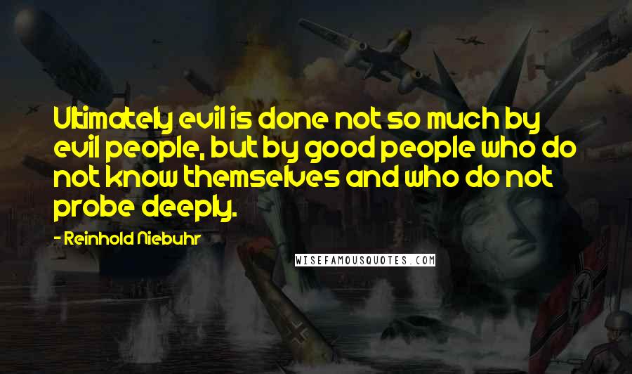 Reinhold Niebuhr Quotes: Ultimately evil is done not so much by evil people, but by good people who do not know themselves and who do not probe deeply.