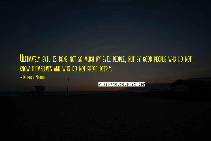 Reinhold Niebuhr Quotes: Ultimately evil is done not so much by evil people, but by good people who do not know themselves and who do not probe deeply.