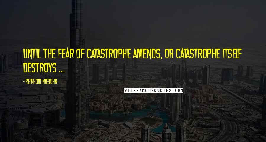 Reinhold Niebuhr Quotes: Until the fear of catastrophe amends, or catastrophe itself destroys ...