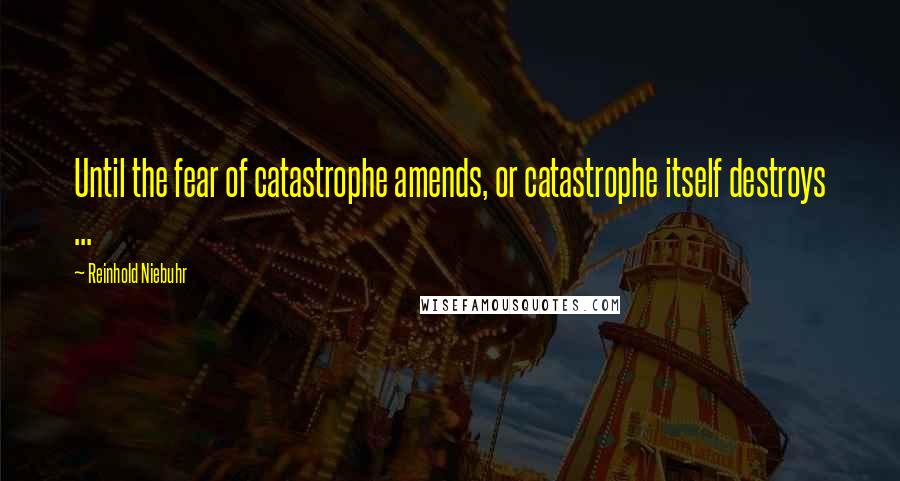 Reinhold Niebuhr Quotes: Until the fear of catastrophe amends, or catastrophe itself destroys ...