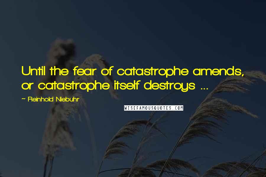 Reinhold Niebuhr Quotes: Until the fear of catastrophe amends, or catastrophe itself destroys ...