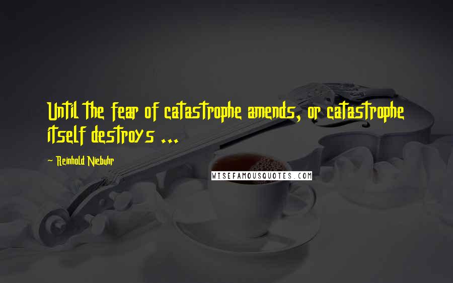 Reinhold Niebuhr Quotes: Until the fear of catastrophe amends, or catastrophe itself destroys ...