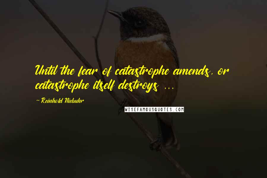 Reinhold Niebuhr Quotes: Until the fear of catastrophe amends, or catastrophe itself destroys ...