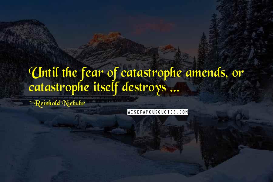 Reinhold Niebuhr Quotes: Until the fear of catastrophe amends, or catastrophe itself destroys ...