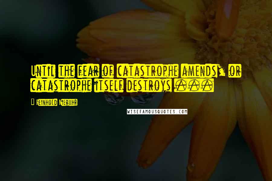 Reinhold Niebuhr Quotes: Until the fear of catastrophe amends, or catastrophe itself destroys ...