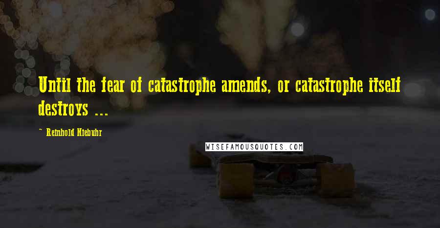 Reinhold Niebuhr Quotes: Until the fear of catastrophe amends, or catastrophe itself destroys ...