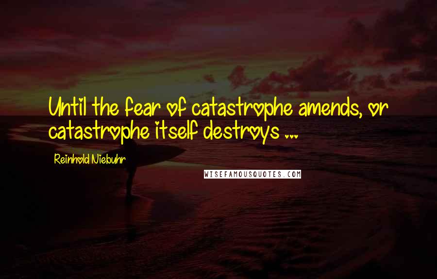 Reinhold Niebuhr Quotes: Until the fear of catastrophe amends, or catastrophe itself destroys ...