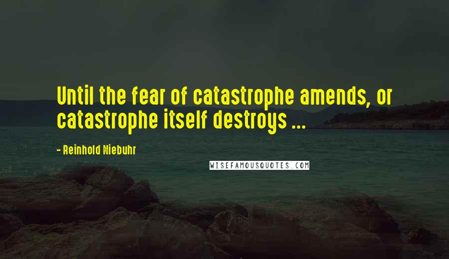 Reinhold Niebuhr Quotes: Until the fear of catastrophe amends, or catastrophe itself destroys ...