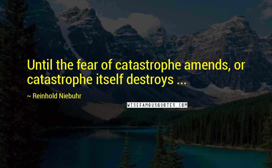 Reinhold Niebuhr Quotes: Until the fear of catastrophe amends, or catastrophe itself destroys ...