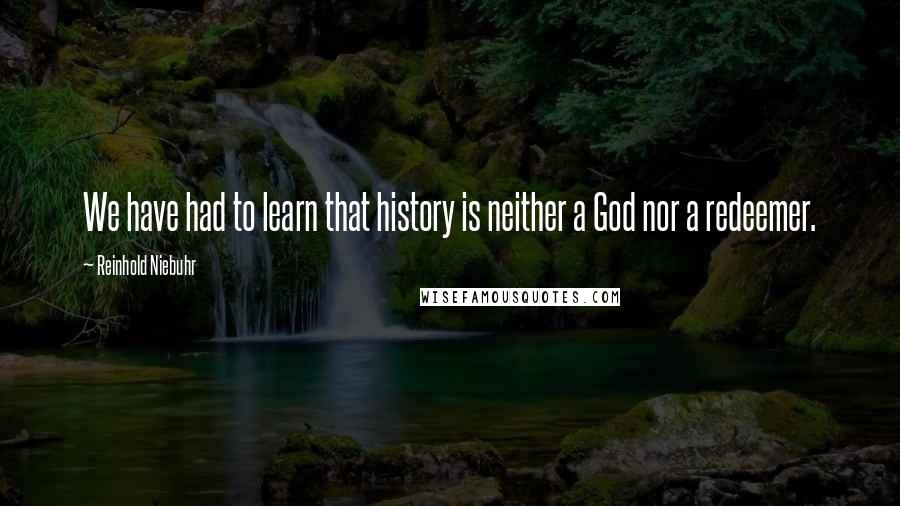 Reinhold Niebuhr Quotes: We have had to learn that history is neither a God nor a redeemer.