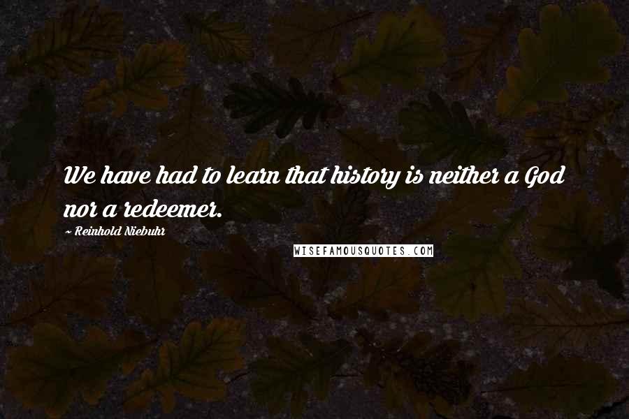 Reinhold Niebuhr Quotes: We have had to learn that history is neither a God nor a redeemer.