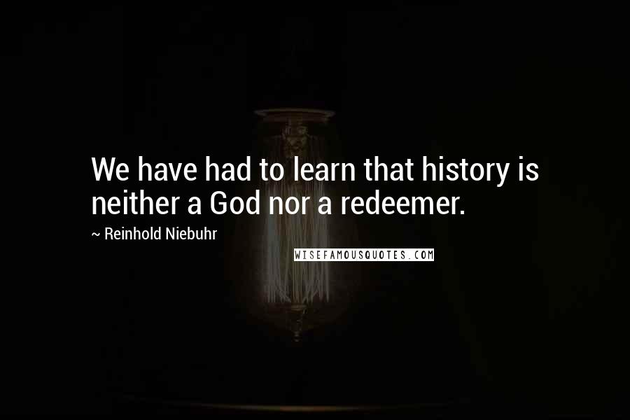 Reinhold Niebuhr Quotes: We have had to learn that history is neither a God nor a redeemer.