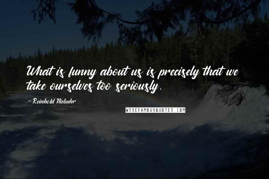 Reinhold Niebuhr Quotes: What is funny about us is precisely that we take ourselves too seriously.