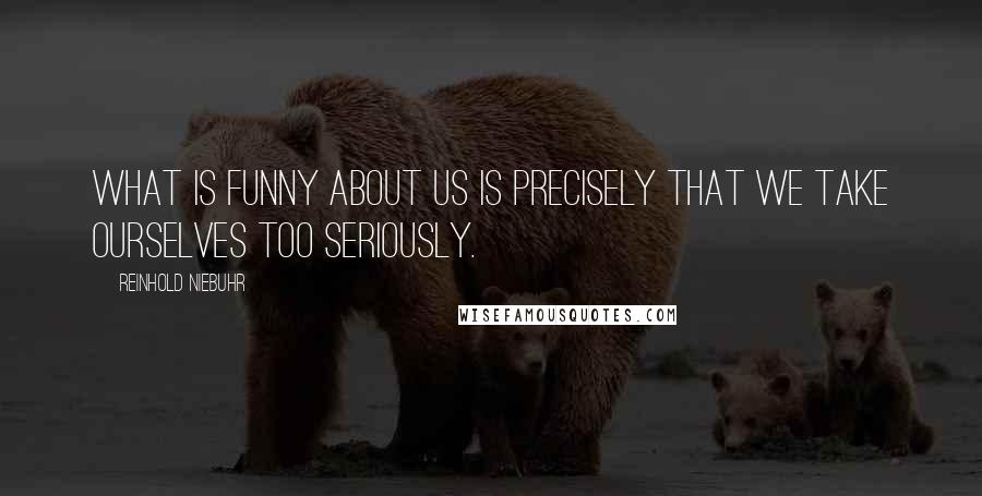 Reinhold Niebuhr Quotes: What is funny about us is precisely that we take ourselves too seriously.