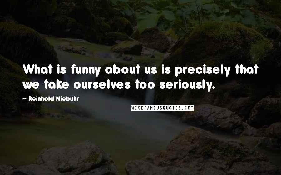 Reinhold Niebuhr Quotes: What is funny about us is precisely that we take ourselves too seriously.