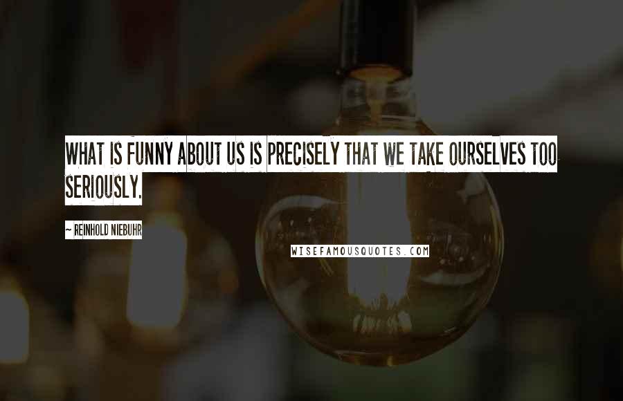 Reinhold Niebuhr Quotes: What is funny about us is precisely that we take ourselves too seriously.