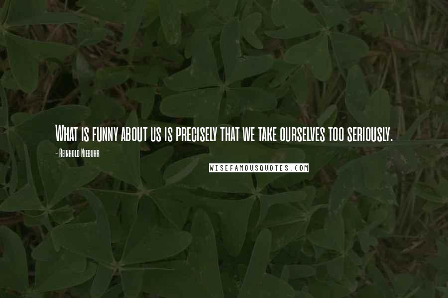 Reinhold Niebuhr Quotes: What is funny about us is precisely that we take ourselves too seriously.