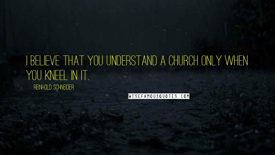 Reinhold Schneider Quotes: I believe that you understand a church only when you kneel in it.