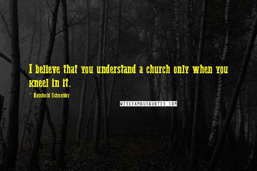 Reinhold Schneider Quotes: I believe that you understand a church only when you kneel in it.