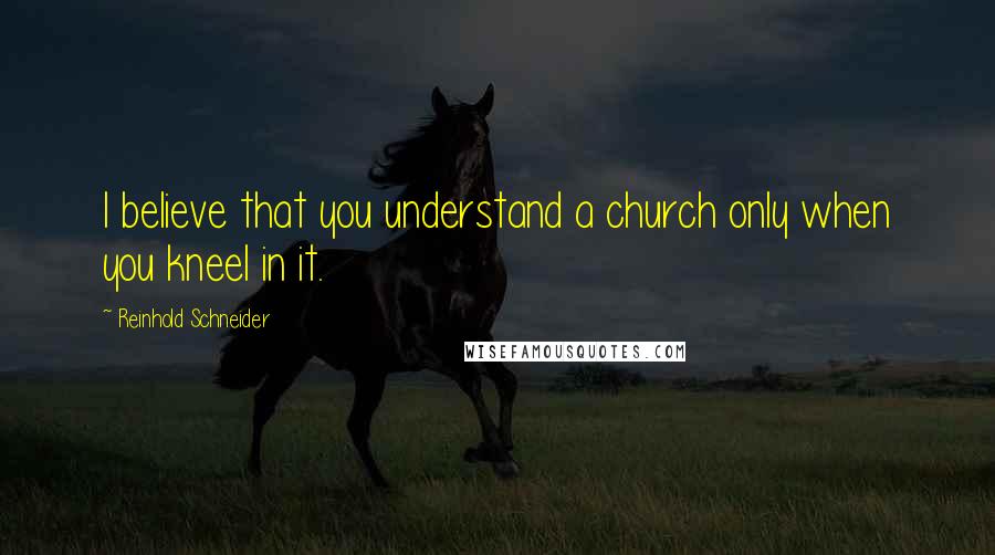 Reinhold Schneider Quotes: I believe that you understand a church only when you kneel in it.