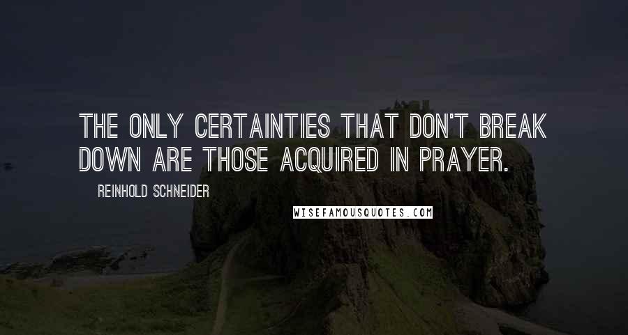 Reinhold Schneider Quotes: The only certainties that don't break down are those acquired in prayer.