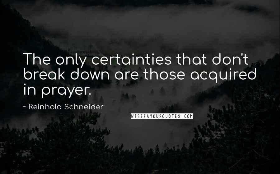 Reinhold Schneider Quotes: The only certainties that don't break down are those acquired in prayer.