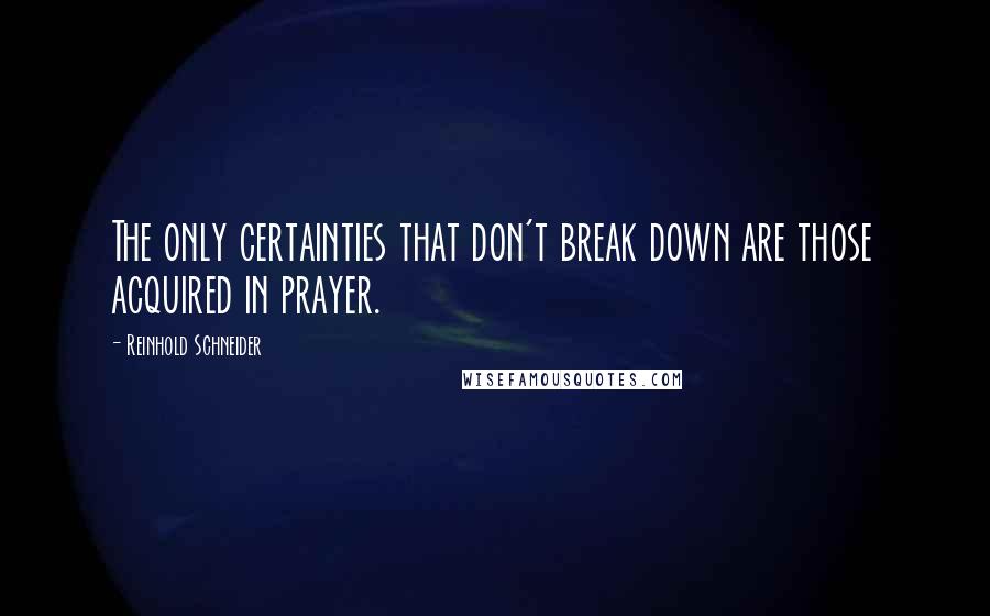 Reinhold Schneider Quotes: The only certainties that don't break down are those acquired in prayer.