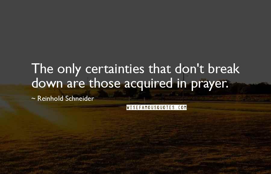 Reinhold Schneider Quotes: The only certainties that don't break down are those acquired in prayer.