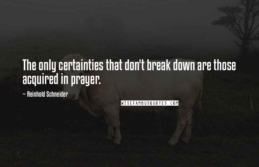 Reinhold Schneider Quotes: The only certainties that don't break down are those acquired in prayer.