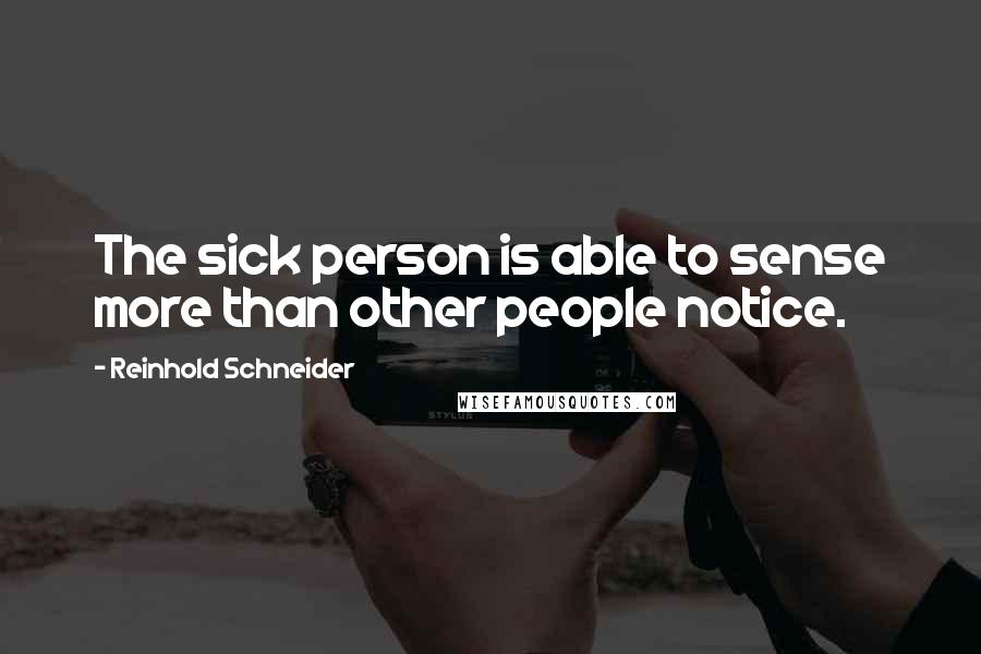 Reinhold Schneider Quotes: The sick person is able to sense more than other people notice.