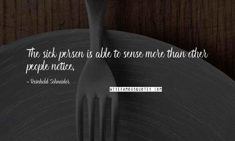 Reinhold Schneider Quotes: The sick person is able to sense more than other people notice.