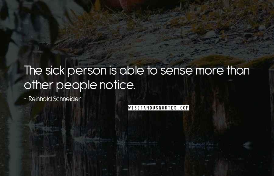 Reinhold Schneider Quotes: The sick person is able to sense more than other people notice.