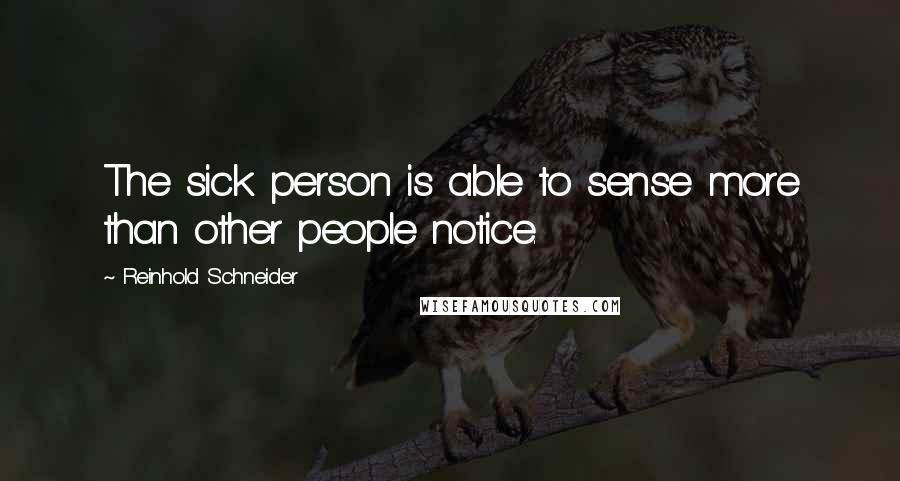 Reinhold Schneider Quotes: The sick person is able to sense more than other people notice.