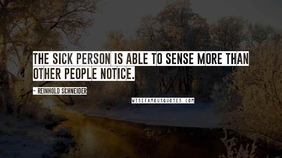 Reinhold Schneider Quotes: The sick person is able to sense more than other people notice.