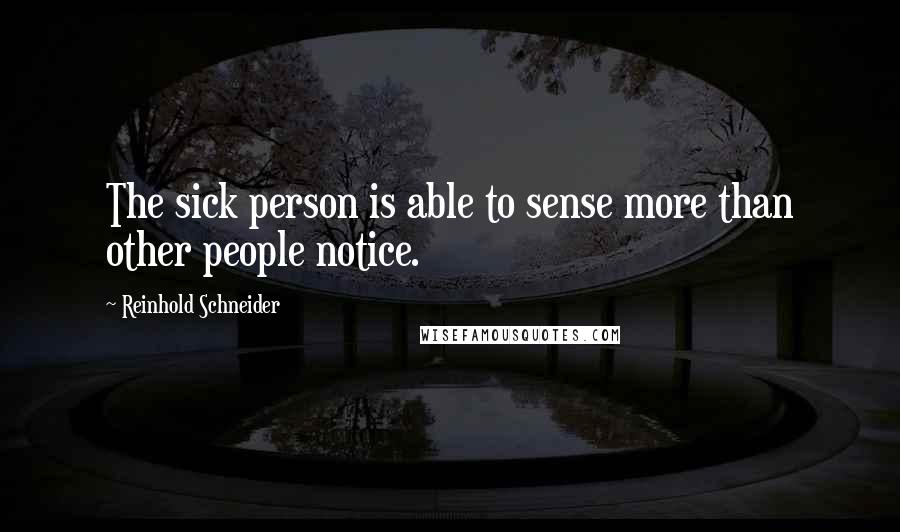 Reinhold Schneider Quotes: The sick person is able to sense more than other people notice.