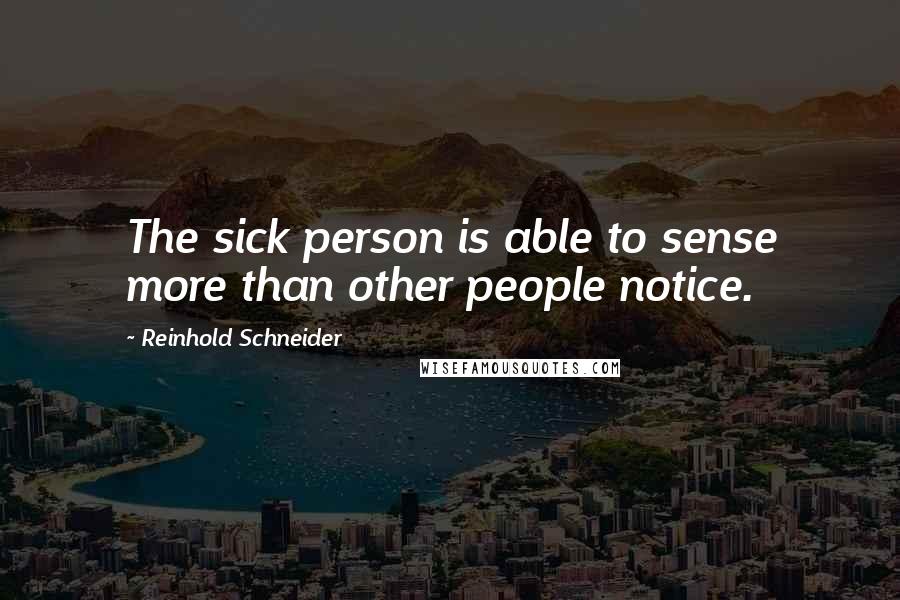 Reinhold Schneider Quotes: The sick person is able to sense more than other people notice.