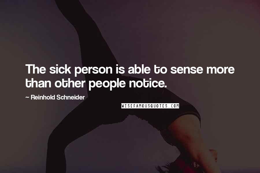 Reinhold Schneider Quotes: The sick person is able to sense more than other people notice.