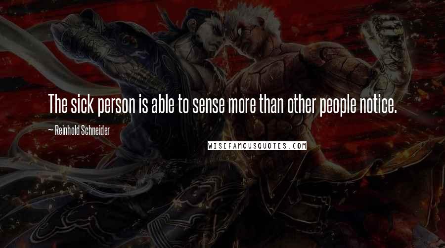 Reinhold Schneider Quotes: The sick person is able to sense more than other people notice.