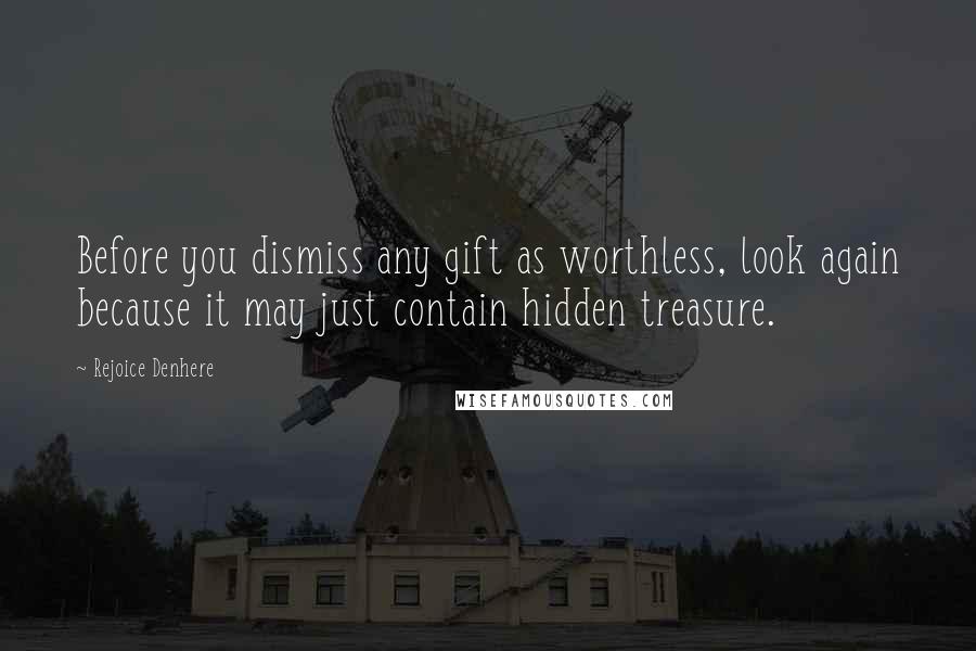 Rejoice Denhere Quotes: Before you dismiss any gift as worthless, look again because it may just contain hidden treasure.