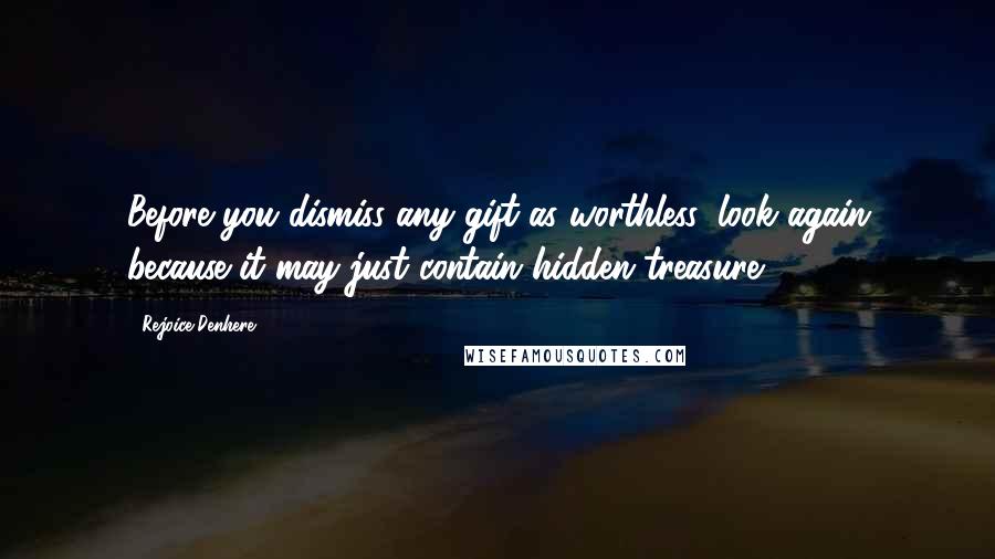 Rejoice Denhere Quotes: Before you dismiss any gift as worthless, look again because it may just contain hidden treasure.