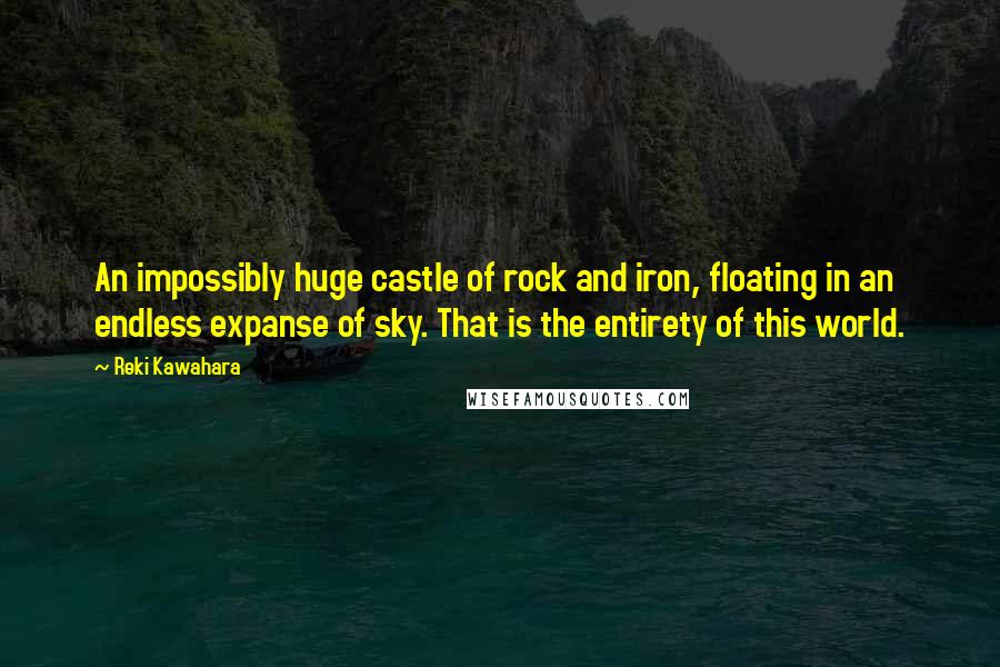Reki Kawahara Quotes: An impossibly huge castle of rock and iron, floating in an endless expanse of sky. That is the entirety of this world.