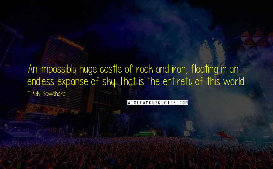 Reki Kawahara Quotes: An impossibly huge castle of rock and iron, floating in an endless expanse of sky. That is the entirety of this world.