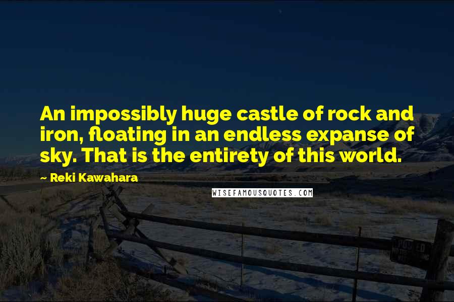 Reki Kawahara Quotes: An impossibly huge castle of rock and iron, floating in an endless expanse of sky. That is the entirety of this world.