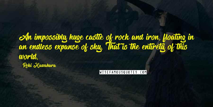 Reki Kawahara Quotes: An impossibly huge castle of rock and iron, floating in an endless expanse of sky. That is the entirety of this world.