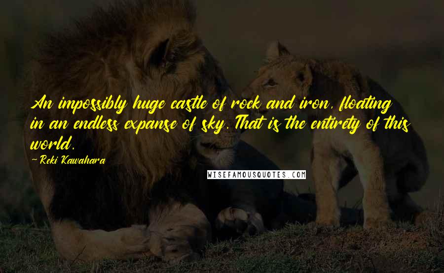 Reki Kawahara Quotes: An impossibly huge castle of rock and iron, floating in an endless expanse of sky. That is the entirety of this world.