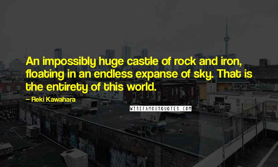 Reki Kawahara Quotes: An impossibly huge castle of rock and iron, floating in an endless expanse of sky. That is the entirety of this world.