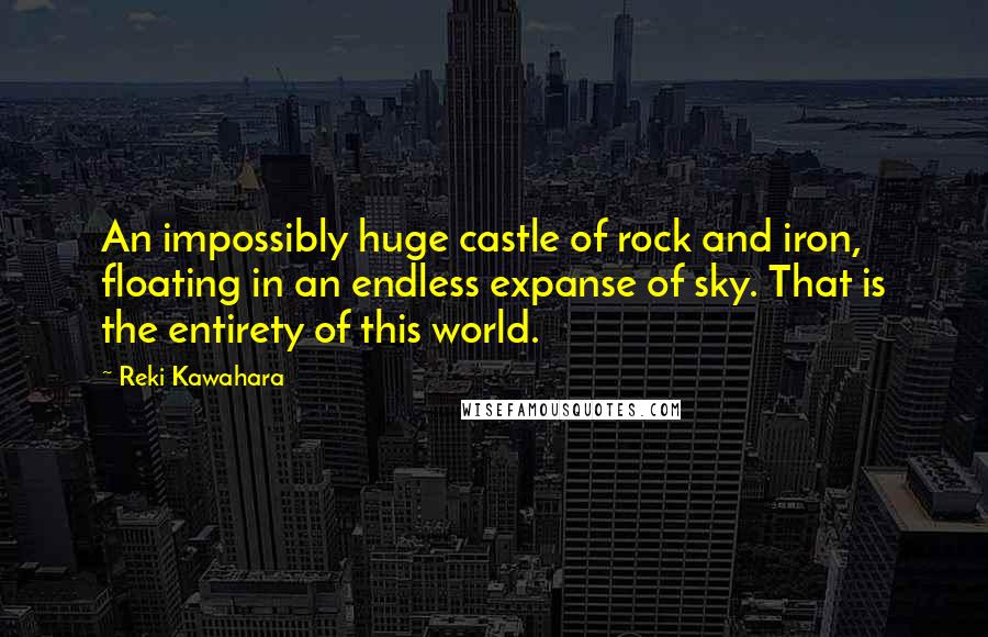 Reki Kawahara Quotes: An impossibly huge castle of rock and iron, floating in an endless expanse of sky. That is the entirety of this world.